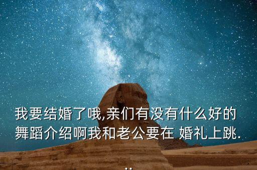 我要结婚了哦,亲们有没有什么好的 舞蹈介绍啊我和老公要在 婚礼上跳...