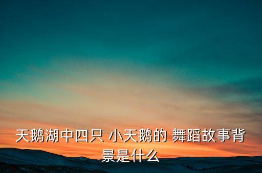 天鹅湖中四只 小天鹅的 舞蹈故事背景是什么