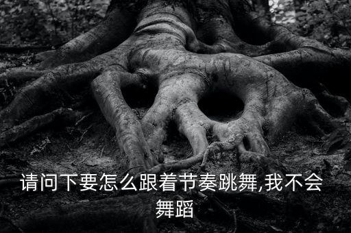 请问下要怎么跟着节奏跳舞,我不会 舞蹈