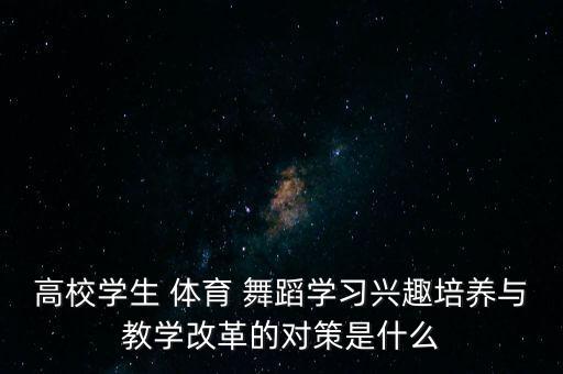 高校学生 体育 舞蹈学习兴趣培养与教学改革的对策是什么