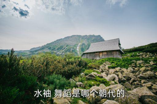  水袖 舞蹈是哪个朝代的