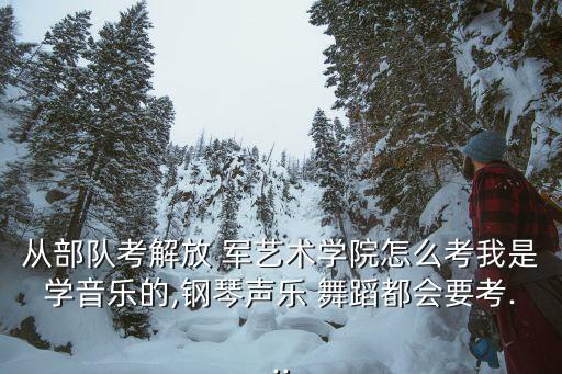从部队考解放 军艺术学院怎么考我是学音乐的,钢琴声乐 舞蹈都会要考...