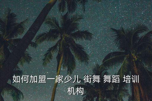如何加盟一家少儿 街舞 舞蹈 培训机构
