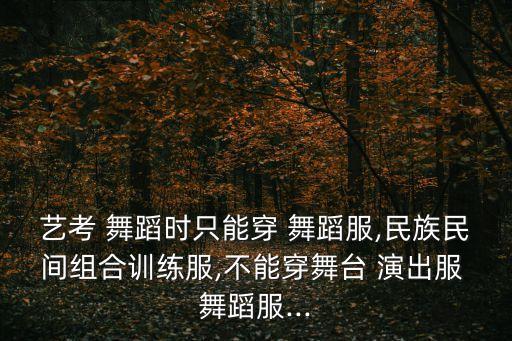艺考 舞蹈时只能穿 舞蹈服,民族民间组合训练服,不能穿舞台 演出服 舞蹈服...