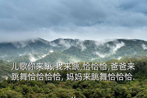 儿歌你来跳,我来跳,恰恰恰,爸爸来跳舞恰恰恰恰, 妈妈来跳舞恰恰恰...