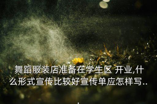  舞蹈服装店准备在学生区 开业,什么形式宣传比较好宣传单应怎样写...