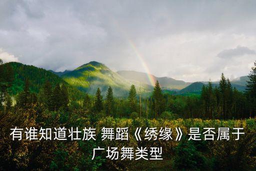 有谁知道壮族 舞蹈《绣缘》是否属于广场舞类型