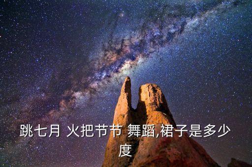 跳七月 火把节节 舞蹈,裙子是多少度