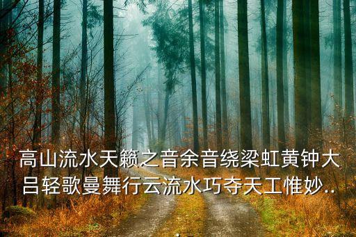  高山流水天籁之音余音绕梁虹黄钟大吕轻歌曼舞行云流水巧夺天工惟妙...