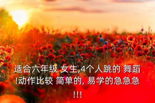 适合六年级 女生,4个人跳的 舞蹈!动作比较 简单的, 易学的急急急!!!