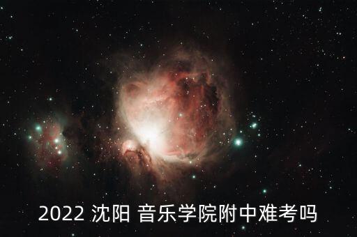 2022 沈阳 音乐学院附中难考吗
