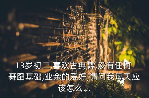 13岁初二,喜欢古典舞,没有任何 舞蹈基础,业余的爱好,请问我每天应该怎么...