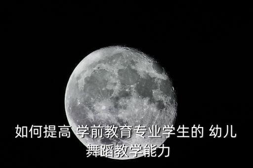 如何提高 学前教育专业学生的 幼儿 舞蹈教学能力