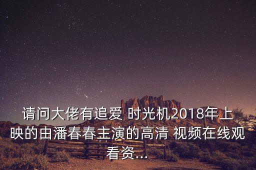 请问大佬有追爱 时光机2018年上映的由潘春春主演的高清 视频在线观看资...