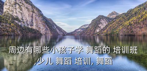 周边有哪些小孩子学 舞蹈的 培训班,少儿 舞蹈 培训, 舞蹈