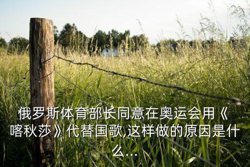  俄罗斯体育部长同意在奥运会用《 喀秋莎》代替国歌,这样做的原因是什么...