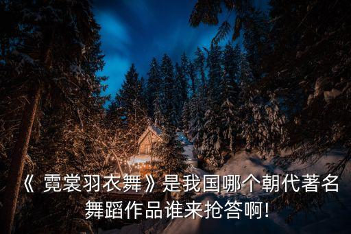 丝绸霓裳舞蹈,霓裳羽歌舞蹈欣赏:唐代法国歌舞代表作