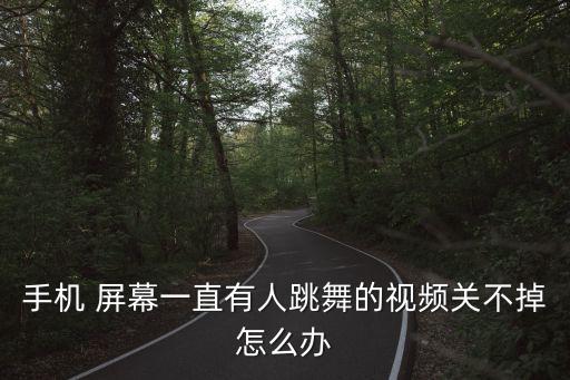 手机 屏幕一直有人跳舞的视频关不掉怎么办