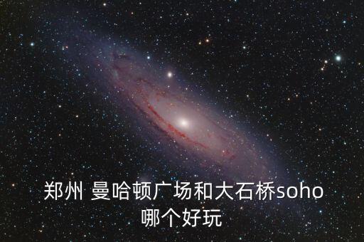 郑州 曼哈顿广场和大石桥soho哪个好玩