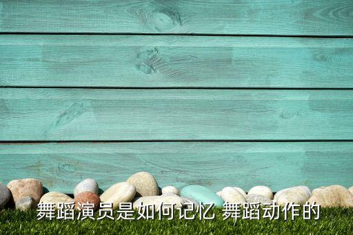  舞蹈演员是如何记忆 舞蹈动作的