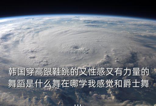  韩国穿高跟鞋跳的又性感又有力量的 舞蹈是什么舞在哪学我感觉和爵士舞...