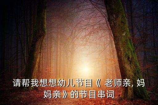 请帮我想想幼儿节目《 老师亲, 妈妈亲》的节目串词