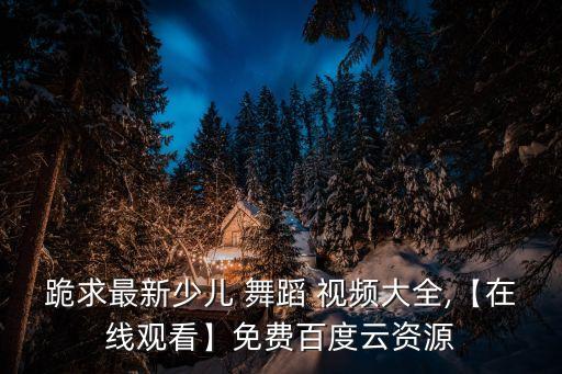跪求最新少儿 舞蹈 视频大全,【在线观看】免费百度云资源