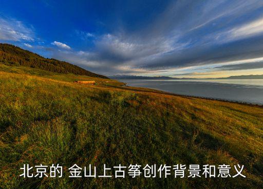  北京的 金山上古筝创作背景和意义