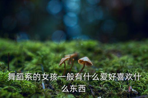 舞蹈系的女孩一般有什么爱好喜欢什么东西