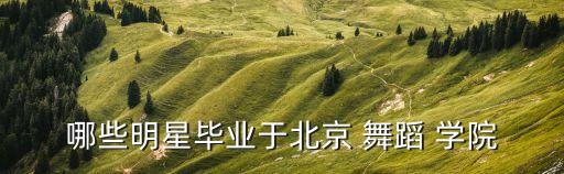 哪些明星毕业于北京 舞蹈 学院