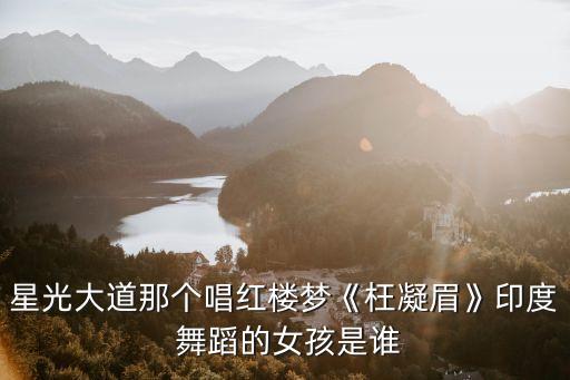 星光大道那个唱红楼梦《枉凝眉》印度 舞蹈的女孩是谁