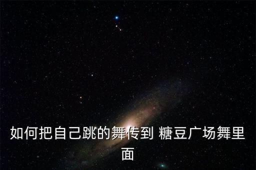 如何把自己跳的舞传到 糖豆广场舞里面