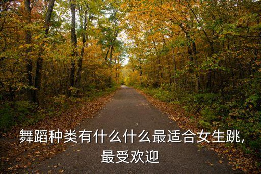  舞蹈种类有什么什么最适合女生跳,最受欢迎