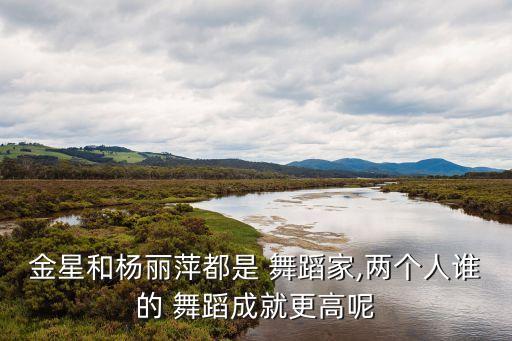 金星和杨丽萍都是 舞蹈家,两个人谁的 舞蹈成就更高呢