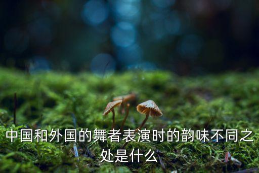 中国和外国的舞者表演时的韵味不同之处是什么