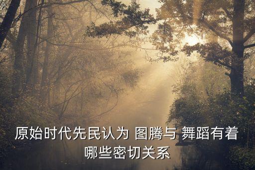 原始时代先民认为 图腾与 舞蹈有着哪些密切关系