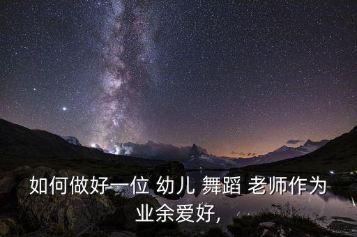 如何做好一位 幼儿 舞蹈 老师作为业余爱好,
