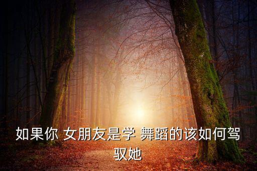 女朋友会舞蹈,如果你的女朋友不能约会或一直看手机请安慰她