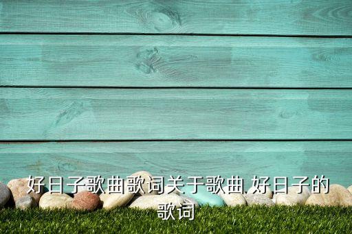  好日子歌曲歌词关于歌曲 好日子的歌词