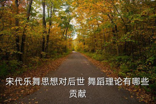 宋代乐舞思想对后世 舞蹈理论有哪些贡献
