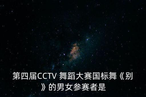 第四届CCTV 舞蹈大赛国标舞《别》的男女参赛者是