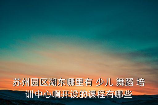 苏州园区湖东哪里有 少儿 舞蹈 培训中心啊开设的课程有哪些