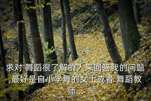 求对 舞蹈很了解的人来回答我的问题,最好是自小学舞的女士或者 舞蹈教师...