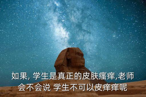 如果, 学生是真正的皮肤瘙痒,老师会不会说 学生不可以皮痒痒呢