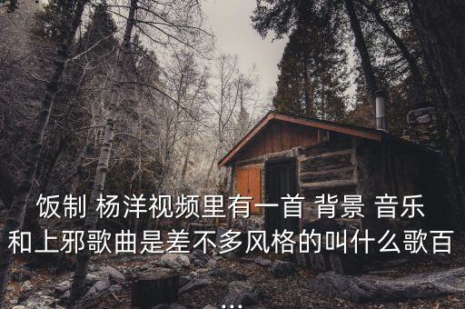 饭制 杨洋视频里有一首 背景 音乐和上邪歌曲是差不多风格的叫什么歌百...