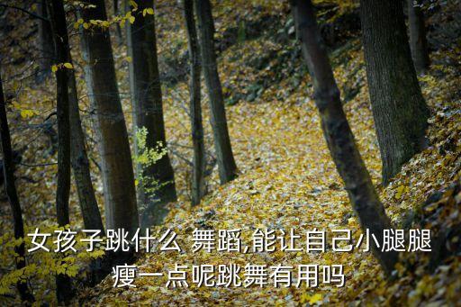 女孩子跳什么 舞蹈,能让自己小腿腿瘦一点呢跳舞有用吗