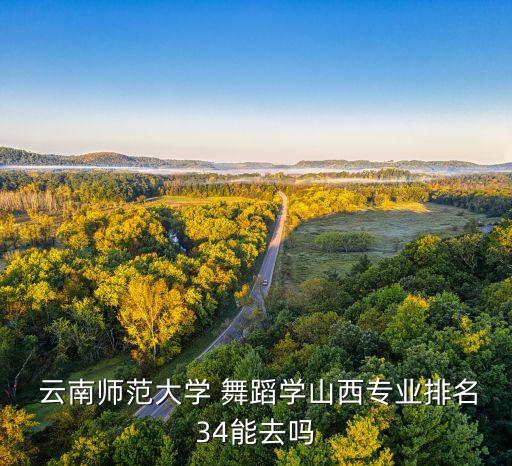  云南师范大学 舞蹈学山西专业排名34能去吗