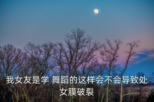 我女友是学 舞蹈的这样会不会导致处女膜破裂