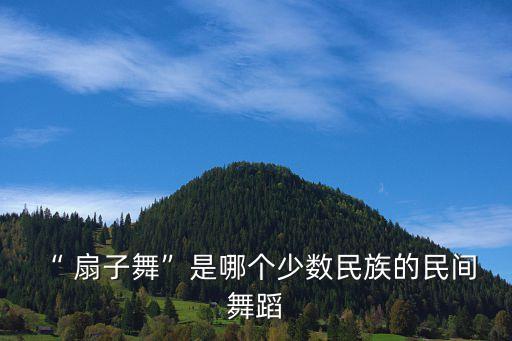 “ 扇子舞”是哪个少数民族的民间 舞蹈