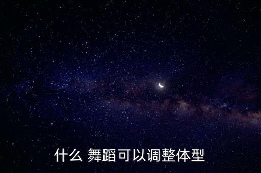 什么 舞蹈可以调整体型